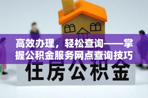 清水高效办理，轻松查询——掌握公积金服务网点查询技巧