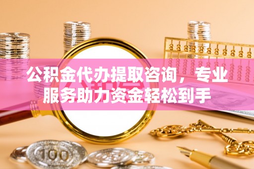 清水公积金代办提取咨询，专业服务助力资金轻松到手