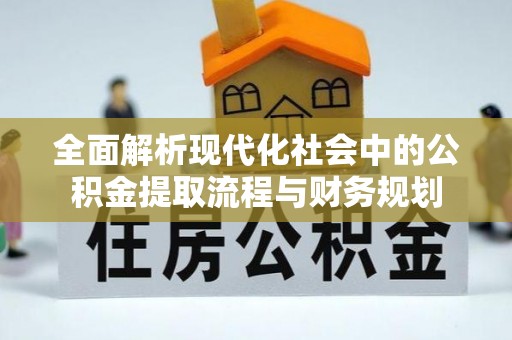 清水全面解析现代化社会中的公积金提取流程与财务规划