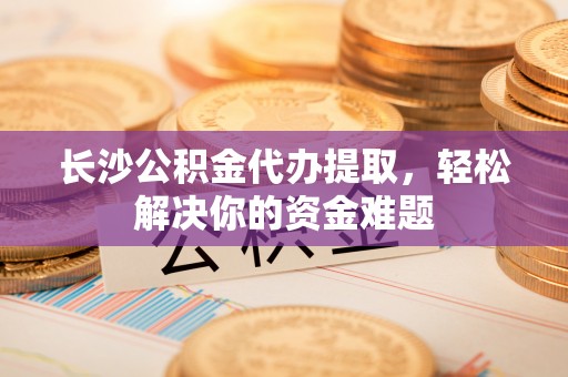 清水长沙公积金代办提取，轻松解决你的资金难题