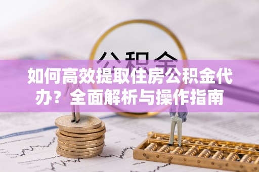 清水如何高效提取住房公积金代办？全面解析与操作指南