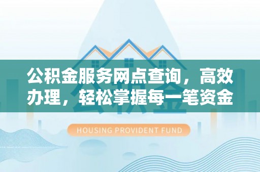 清水公积金服务网点查询，高效办理，轻松掌握每一笔资金动态