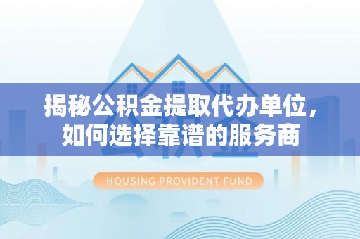 清水揭秘公积金提取代办单位，如何选择靠谱的服务商