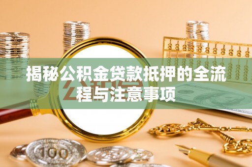 清水揭秘公积金贷款抵押的全流程与注意事项