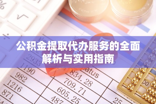清水公积金提取代办服务的全面解析与实用指南