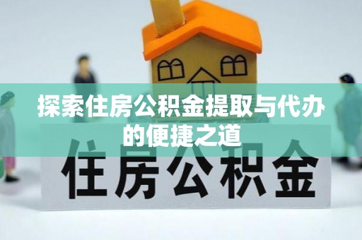 清水探索住房公积金提取与代办的便捷之道