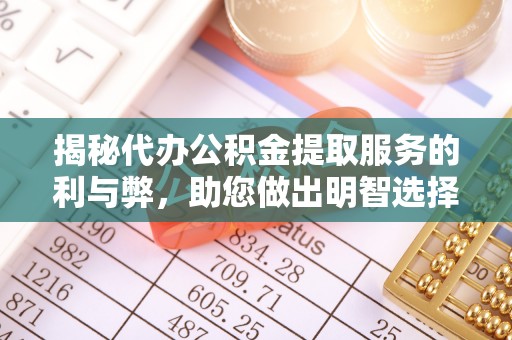 清水揭秘代办公积金提取服务的利与弊，助您做出明智选择