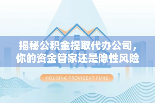 清水揭秘公积金提取代办公司，你的资金管家还是隐性风险？