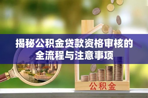 清水揭秘公积金贷款资格审核的全流程与注意事项