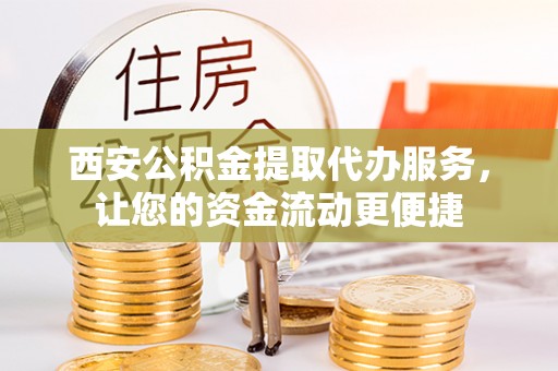 清水西安公积金提取代办服务，让您的资金流动更便捷