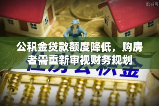 清水公积金贷款额度降低，购房者需重新审视财务规划