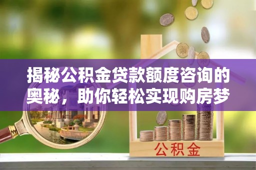 清水揭秘公积金贷款额度咨询的奥秘，助你轻松实现购房梦想