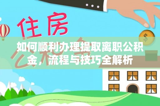 清水如何顺利办理提取离职公积金，流程与技巧全解析