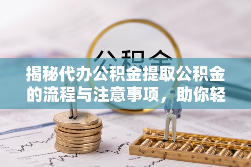 清水揭秘代办公积金提取公积金的流程与注意事项，助你轻松拿回属于你的钱
