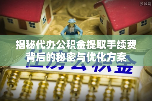 清水揭秘代办公积金提取手续费背后的秘密与优化方案