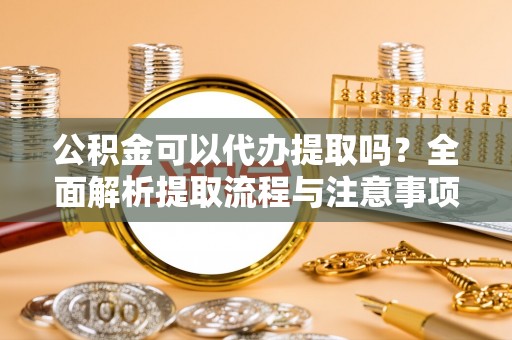 清水公积金可以代办提取吗？全面解析提取流程与注意事项