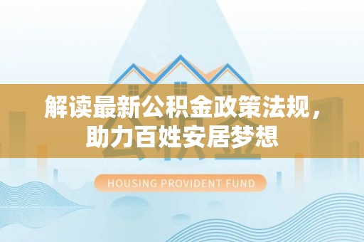 清水解读最新公积金政策法规，助力百姓安居梦想