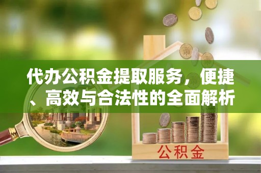 清水代办公积金提取服务，便捷、高效与合法性的全面解析