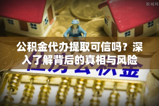 清水公积金代办提取可信吗？深入了解背后的真相与风险