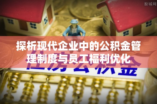 清水探析现代企业中的公积金管理制度与员工福利优化