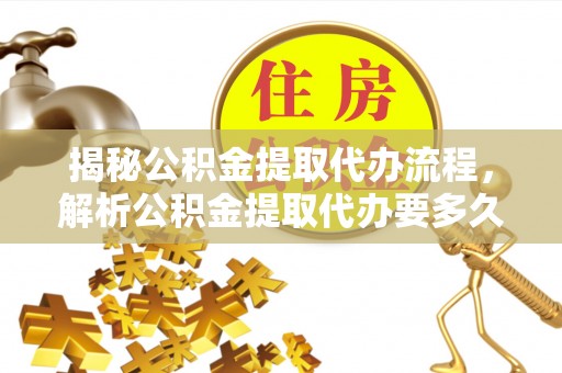 清水揭秘公积金提取代办流程，解析公积金提取代办要多久的真相