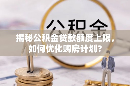 清水揭秘公积金贷款额度上限，如何优化购房计划？