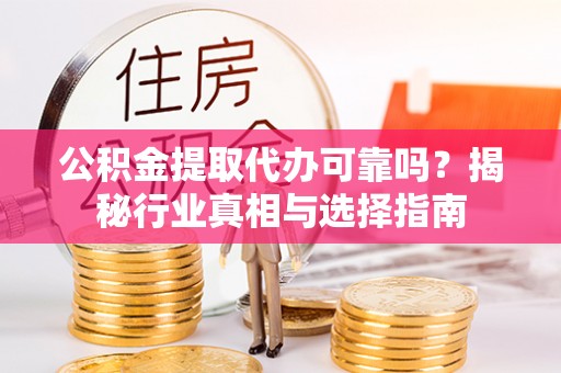 清水公积金提取代办可靠吗？揭秘行业真相与选择指南