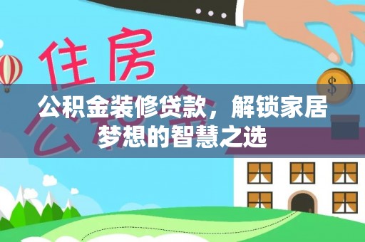 清水公积金装修贷款，解锁家居梦想的智慧之选