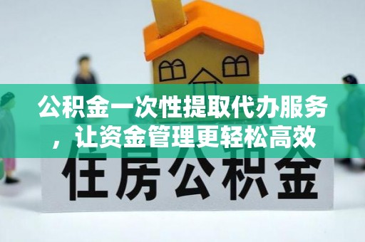 清水公积金一次性提取代办服务，让资金管理更轻松高效
