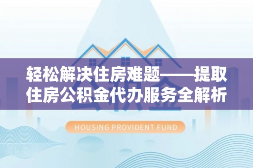 清水轻松解决住房难题——提取住房公积金代办服务全解析