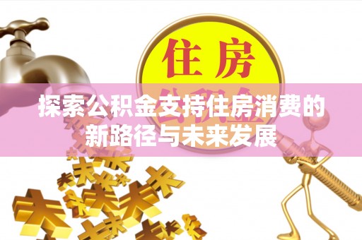 清水探索公积金支持住房消费的新路径与未来发展