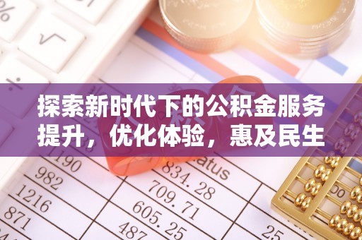 清水探索新时代下的公积金服务提升，优化体验，惠及民生