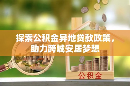 清水探索公积金异地贷款政策，助力跨城安居梦想