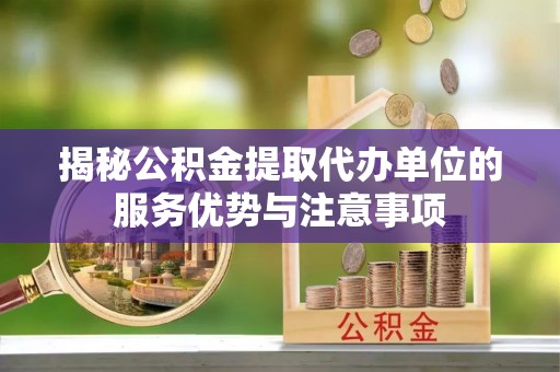 清水揭秘公积金提取代办单位的服务优势与注意事项