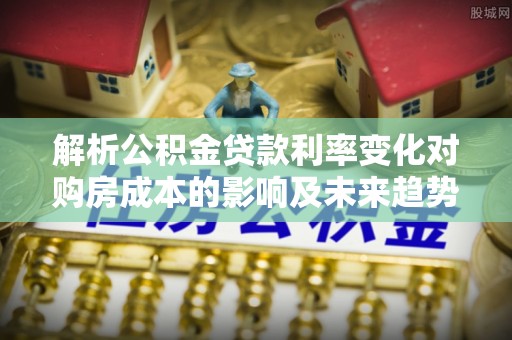 清水解析公积金贷款利率变化对购房成本的影响及未来趋势