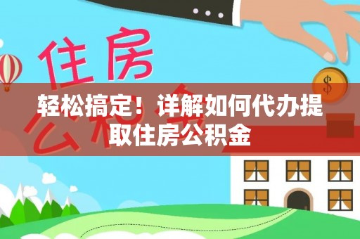 清水轻松搞定！详解如何代办提取住房公积金