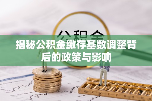 清水揭秘公积金缴存基数调整背后的政策与影响