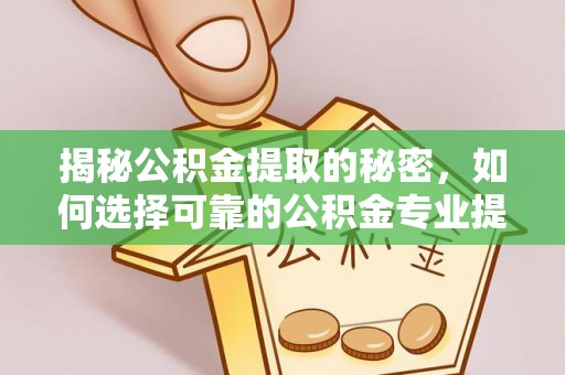 清水揭秘公积金提取的秘密，如何选择可靠的公积金专业提取代办服务