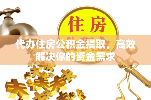 清水代办住房公积金提取，高效解决你的资金需求