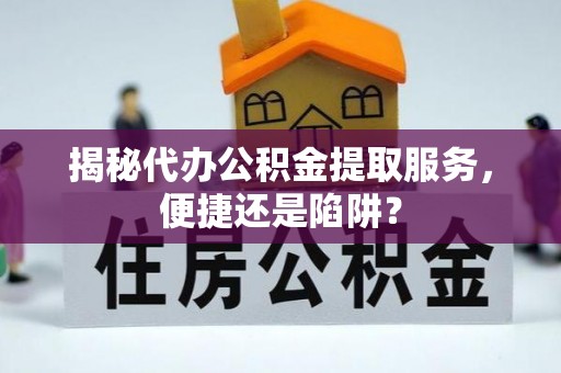 清水揭秘代办公积金提取服务，便捷还是陷阱？
