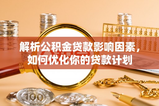清水解析公积金贷款影响因素，如何优化你的贷款计划