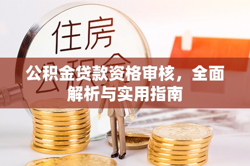 清水公积金贷款资格审核，全面解析与实用指南