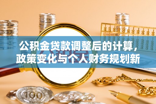 清水公积金贷款调整后的计算，政策变化与个人财务规划新思路