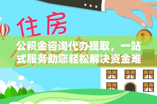 清水公积金咨询代办提取，一站式服务助您轻松解决资金难题