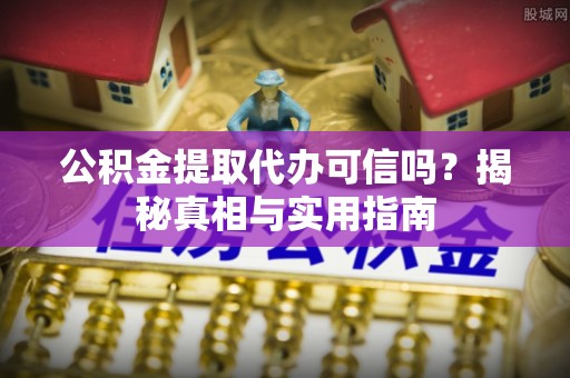 清水公积金提取代办可信吗？揭秘真相与实用指南
