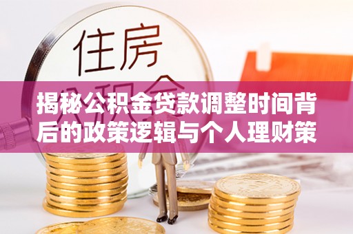 清水揭秘公积金贷款调整时间背后的政策逻辑与个人理财策略
