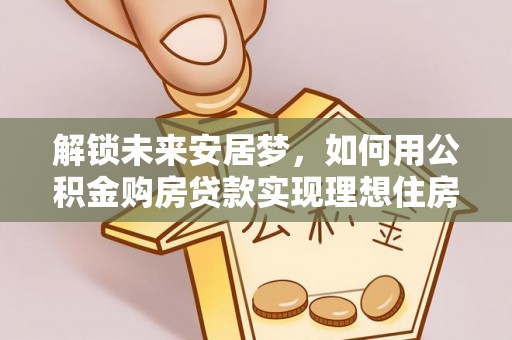 清水解锁未来安居梦，如何用公积金购房贷款实现理想住房计划