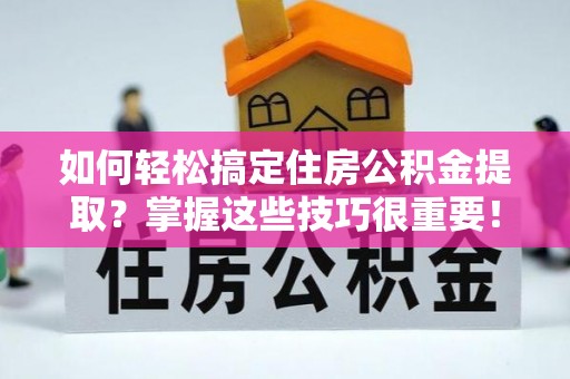 清水如何轻松搞定住房公积金提取？掌握这些技巧很重要！