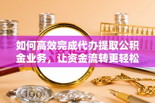 清水如何高效完成代办提取公积金业务，让资金流转更轻松