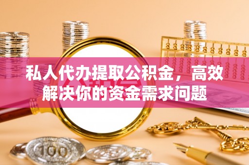清水私人代办提取公积金，高效解决你的资金需求问题